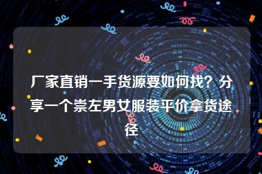 厂家直销一手货源要如何找？分享一个崇左男女服装平价拿货途径