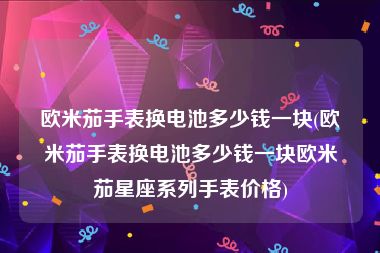 欧米茄手表换电池多少钱一块(欧米茄手表换电池多少钱一块欧米茄星座系列手表价格)