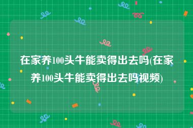 在家养100头牛能卖得出去吗(在家养100头牛能卖得出去吗视频)