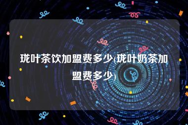 珑叶茶饮加盟费多少(珑叶奶茶加盟费多少)