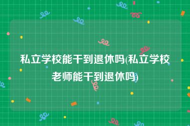 私立学校能干到退休吗(私立学校老师能干到退休吗)