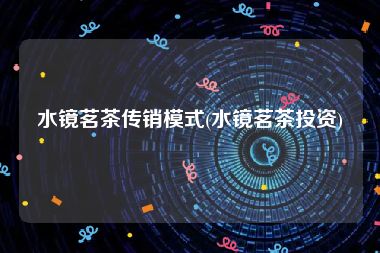 水镜茗茶传销模式(水镜茗茶投资)