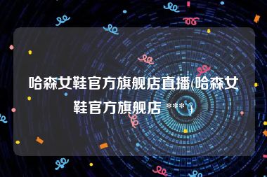 哈森女鞋官方旗舰店直播(哈森女鞋官方旗舰店 *** )