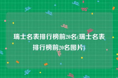 瑞士名表排行榜前20名(瑞士名表排行榜前20名图片)