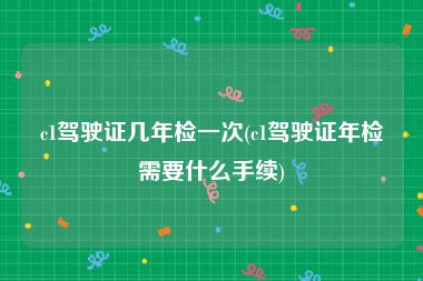 c1驾驶证几年检一次(c1驾驶证年检需要什么手续)
