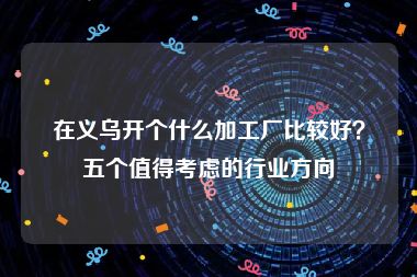 在义乌开个什么加工厂比较好？五个值得考虑的行业方向