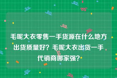 毛呢大衣零售一手货源在什么地方出货质量好？毛呢大衣出货一手代销商哪家强？