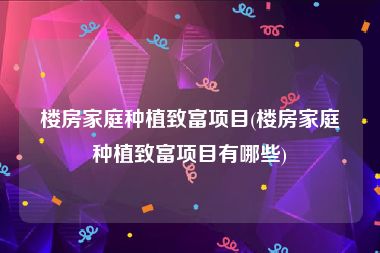楼房家庭种植致富项目(楼房家庭种植致富项目有哪些)