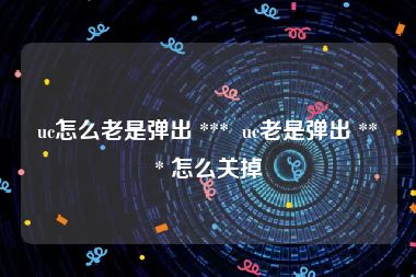 uc怎么老是弹出 ***  uc老是弹出 *** 怎么关掉