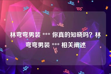 林弯弯男装 *** 你真的知晓吗？林弯弯男装 *** 相关阐述