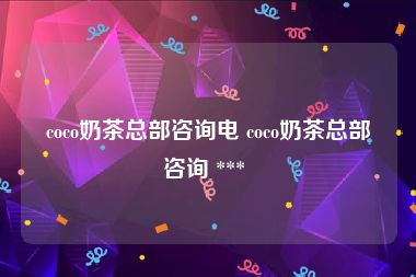 coco奶茶总部咨询电 coco奶茶总部咨询 *** 