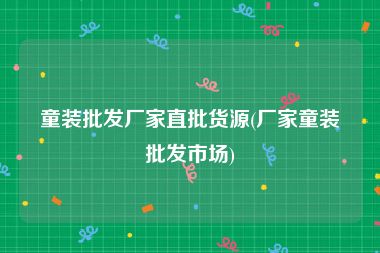 童装批发厂家直批货源(厂家童装批发市场)