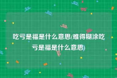吃亏是福是什么意思(难得糊涂吃亏是福是什么意思)