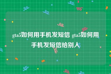 gta5如何用手机发短信 gta5如何用手机发短信给别人