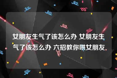 女朋友生气了该怎么办 女朋友生气了该怎么办 六招教你哄女朋友