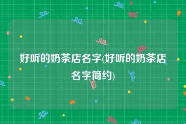 好听的奶茶店名字(好听的奶茶店名字简约)