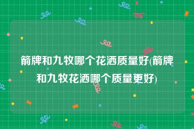箭牌和九牧哪个花洒质量好(箭牌和九牧花洒哪个质量更好)