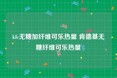 kfc无糖加纤维可乐热量 肯德基无糖纤维可乐热量
