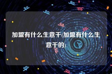 加盟有什么生意干(加盟有什么生意干的)