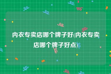 内衣专卖店哪个牌子好(内衣专卖店哪个牌子好点)