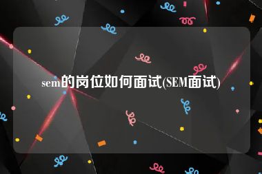 sem的岗位如何面试(SEM面试)