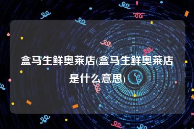盒马生鲜奥莱店(盒马生鲜奥莱店是什么意思)