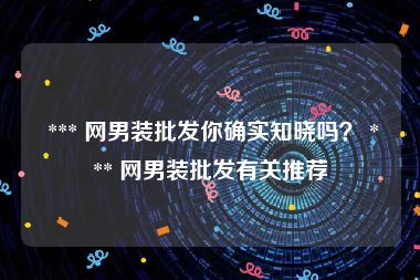  *** 网男装批发你确实知晓吗？ *** 网男装批发有关推荐