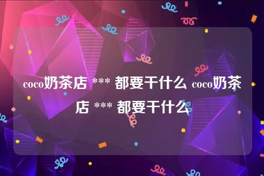 coco奶茶店 *** 都要干什么 coco奶茶店 *** 都要干什么