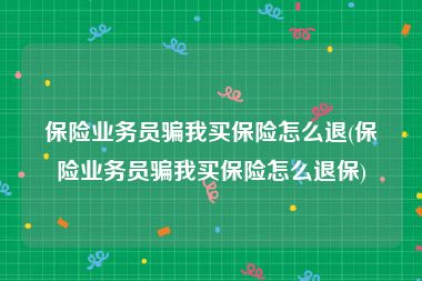 保险业务员骗我买保险怎么退(保险业务员骗我买保险怎么退保)