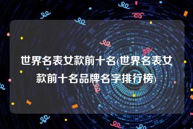 世界名表女款前十名(世界名表女款前十名品牌名字排行榜)
