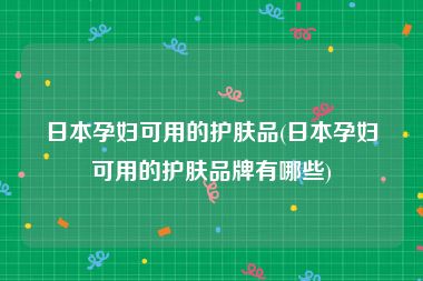日本孕妇可用的护肤品(日本孕妇可用的护肤品牌有哪些)