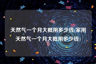 天然气一个月大概用多少钱(家用天然气一个月大概用多少钱)