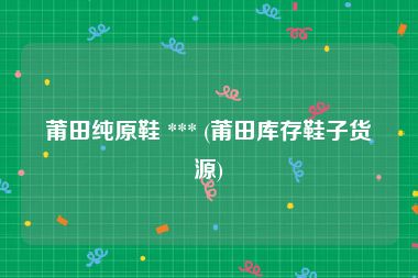 莆田纯原鞋 *** (莆田库存鞋子货源)