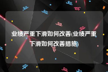业绩严重下滑如何改善(业绩严重下滑如何改善措施)