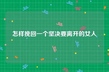 怎样挽回一个坚决要离开的女人