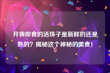 开袋即食的活珠子是新鲜的还是熟的？揭秘这个神秘的美食！