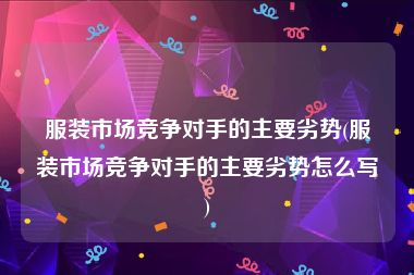 服装市场竞争对手的主要劣势(服装市场竞争对手的主要劣势怎么写)