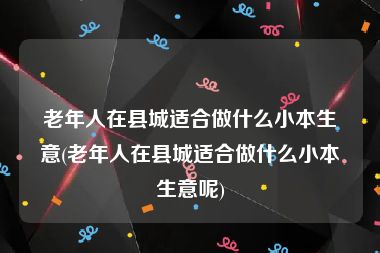 老年人在县城适合做什么小本生意(老年人在县城适合做什么小本生意呢)