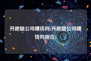 开跑腿公司赚钱吗(开跑腿公司赚钱吗现在)