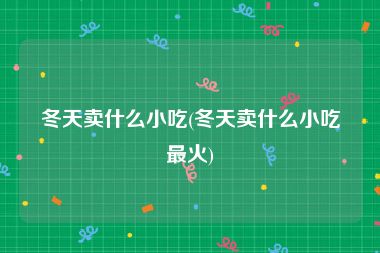 冬天卖什么小吃(冬天卖什么小吃最火)