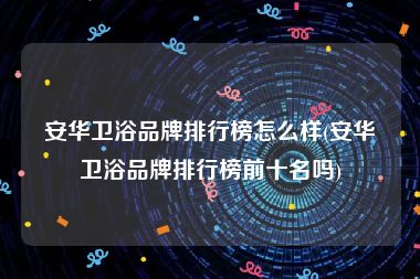 安华卫浴品牌排行榜怎么样(安华卫浴品牌排行榜前十名吗)