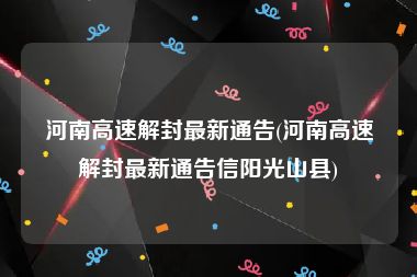河南高速解封最新通告(河南高速解封最新通告信阳光山县)