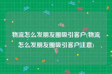 物流怎么发朋友圈吸引客户(物流怎么发朋友圈吸引客户注意)