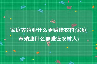 家庭养殖业什么更赚钱农村(家庭养殖业什么更赚钱农村人)