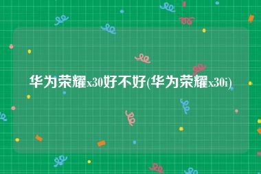 华为荣耀x30好不好(华为荣耀x30i)