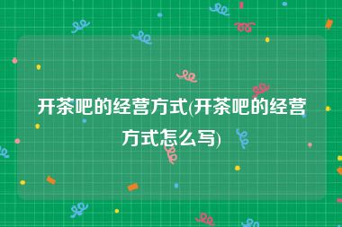 开茶吧的经营方式(开茶吧的经营方式怎么写)