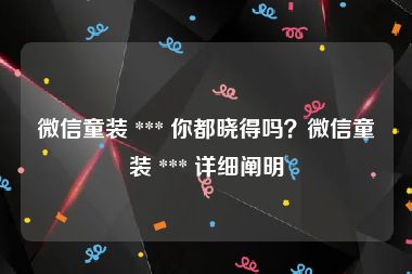 微信童装 *** 你都晓得吗？微信童装 *** 详细阐明