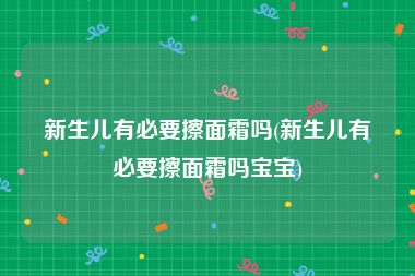 新生儿有必要擦面霜吗(新生儿有必要擦面霜吗宝宝)