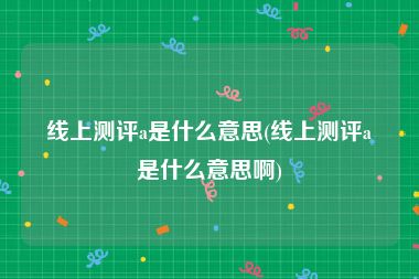 线上测评a是什么意思(线上测评a是什么意思啊)