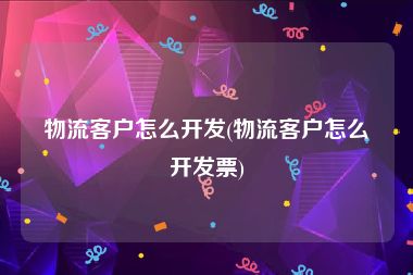 物流客户怎么开发(物流客户怎么开发票)